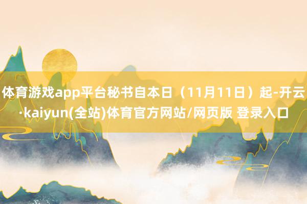 体育游戏app平台秘书自本日(11月11日)起-开云·kaiyun(全站)体育官方网站/网页版 登录入口
