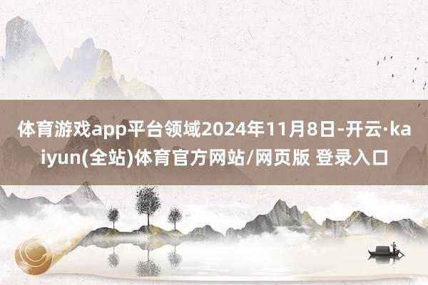 体育游戏app平台领域2024年11月8日-开云·kaiyun(全站)体育官方网站/网页版 登录入口