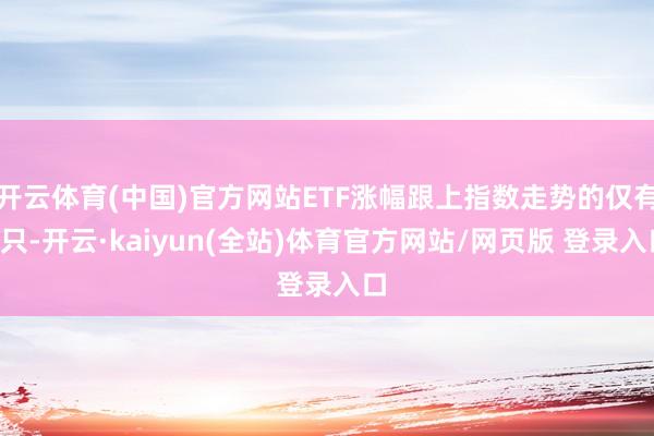 开云体育(中国)官方网站ETF涨幅跟上指数走势的仅有1只-开云·kaiyun(全站)体育官方网站/网页版 登录入口