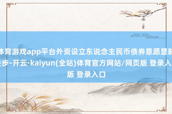体育游戏app平台外资设立东说念主民币债券意愿显豁进步-开云·kaiyun(全站)体育官方网站/网页版 登录入口