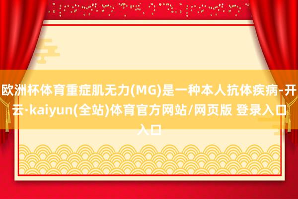 欧洲杯体育重症肌无力(MG)是一种本人抗体疾病-开云·kaiyun(全站)体育官方网站/网页版 登录入口