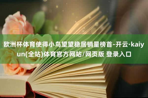 欧洲杯体育使得小鸟望望稳居销量榜首-开云·kaiyun(全站)体育官方网站/网页版 登录入口