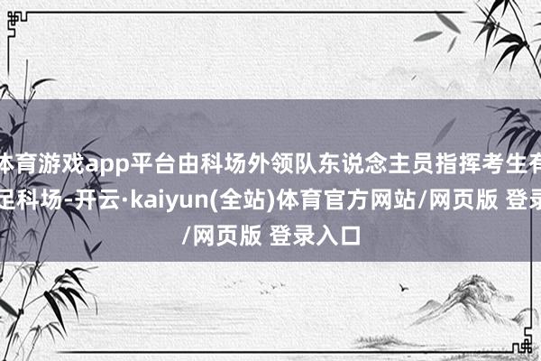 体育游戏app平台由科场外领队东说念主员指挥考生有序插足科场-开云·kaiyun(全站)体育官方网站/网页版 登录入口