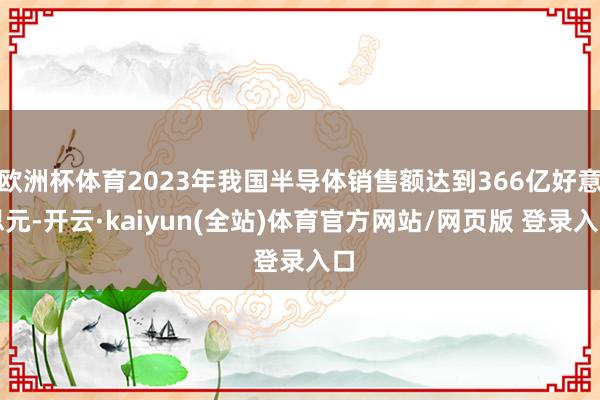 欧洲杯体育2023年我国半导体销售额达到366亿好意思元-开云·kaiyun(全站)体育官方网站/网页版 登录入口