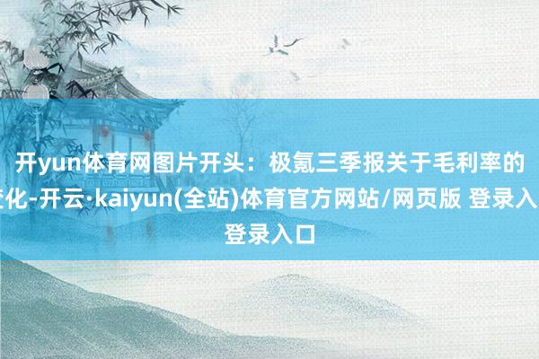 开yun体育网 图片开头:极氪三季报 关于毛利率的变化-开云·kaiyun(全站)体育官方网站/网页版 登录入口
