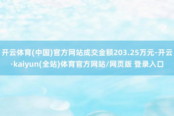 开云体育(中国)官方网站成交金额203.25万元-开云·kaiyun(全站)体育官方网站/网页版 登录入口