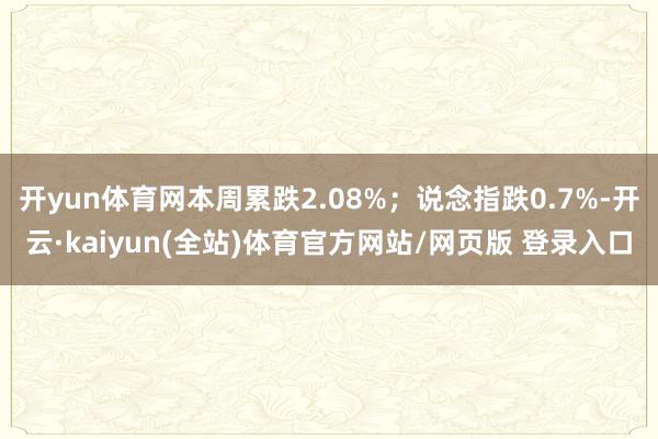 开yun体育网本周累跌2.08%;说念指跌0.7%-开云·kaiyun(全站)体育官方网站/网页版 登录入口