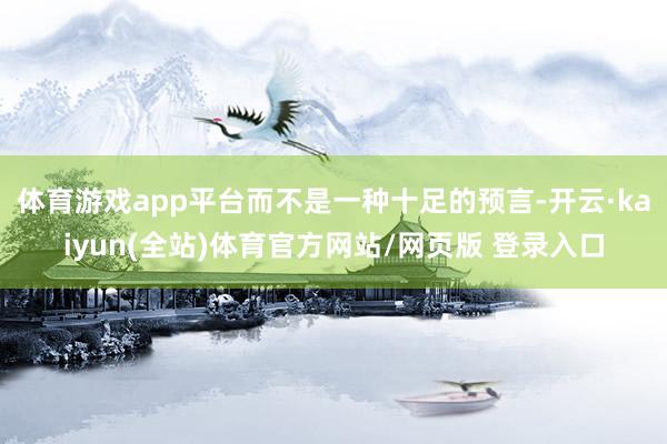 体育游戏app平台而不是一种十足的预言-开云·kaiyun(全站)体育官方网站/网页版 登录入口