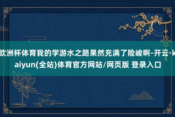 欧洲杯体育我的学游水之路果然充满了险峻啊-开云·kaiyun(全站)体育官方网站/网页版 登录入口