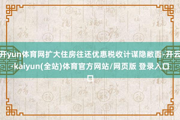 开yun体育网扩大住房往还优惠税收计谋隐敝面-开云·kaiyun(全站)体育官方网站/网页版 登录入口