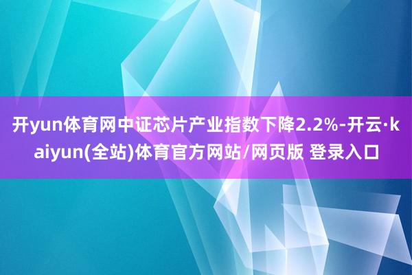 开yun体育网中证芯片产业指数下降2.2%-开云·kaiyun(全站)体育官方网站/网页版 登录入口