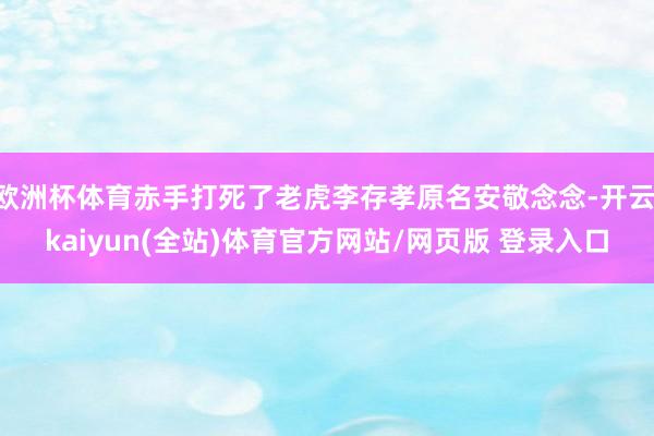 欧洲杯体育赤手打死了老虎李存孝原名安敬念念-开云·kaiyun(全站)体育官方网站/网页版 登录入口