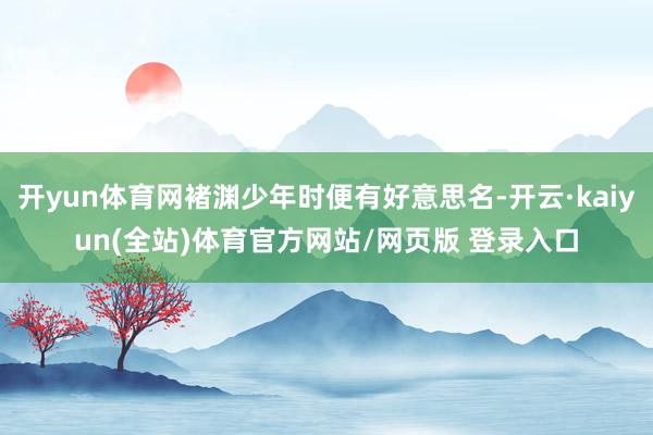 开yun体育网褚渊少年时便有好意思名-开云·kaiyun(全站)体育官方网站/网页版 登录入口