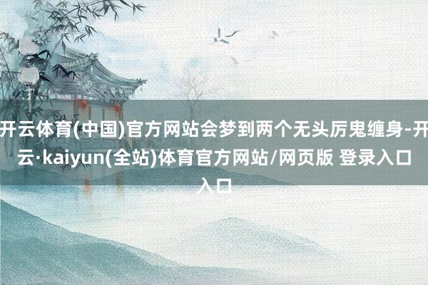开云体育(中国)官方网站会梦到两个无头厉鬼缠身-开云·kaiyun(全站)体育官方网站/网页版 登录入口