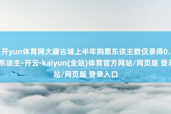 开yun体育网大庸古城上半年购票东谈主数仅录得0.23万东谈主-开云·kaiyun(全站)体育官方网站/网页版 登录入口