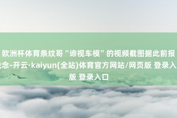欧洲杯体育条纹哥“谛视车模”的视频截图 据此前报说念-开云·kaiyun(全站)体育官方网站/网页版 登录入口