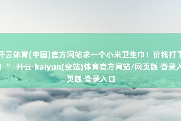 开云体育(中国)官方网站求一个小米卫生巾！价钱打下来！”-开云·kaiyun(全站)体育官方网站/网页版 登录入口