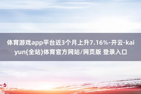 体育游戏app平台近3个月上升7.16%-开云·kaiyun(全站)体育官方网站/网页版 登录入口