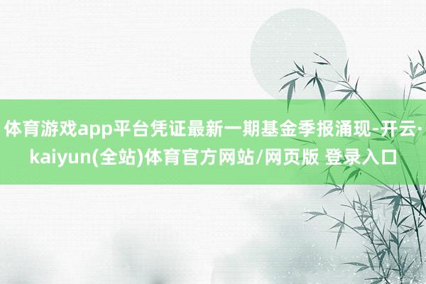 体育游戏app平台凭证最新一期基金季报涌现-开云·kaiyun(全站)体育官方网站/网页版 登录入口
