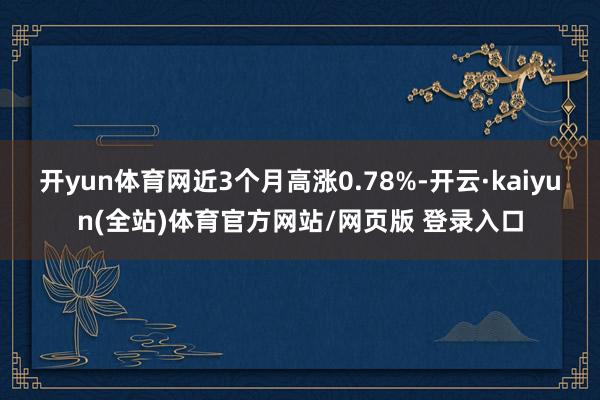开yun体育网近3个月高涨0.78%-开云·kaiyun(全站)体育官方网站/网页版 登录入口
