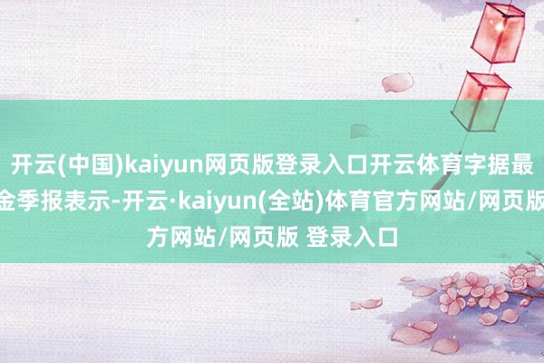 开云(中国)kaiyun网页版登录入口开云体育字据最新一期基金季报表示-开云·kaiyun(全站)体育官方网站/网页版 登录入口