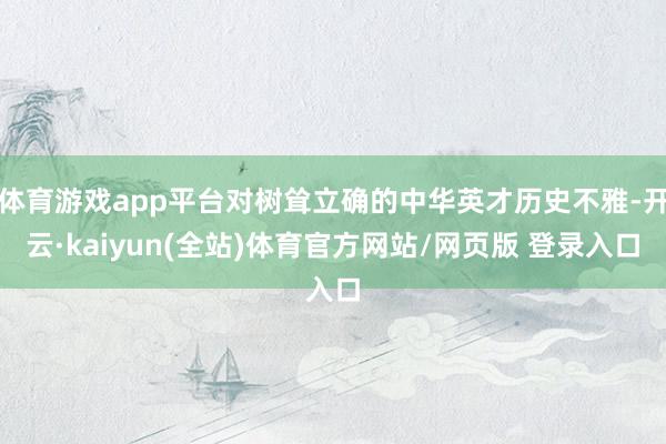 体育游戏app平台对树耸立确的中华英才历史不雅-开云·kaiyun(全站)体育官方网站/网页版 登录入口