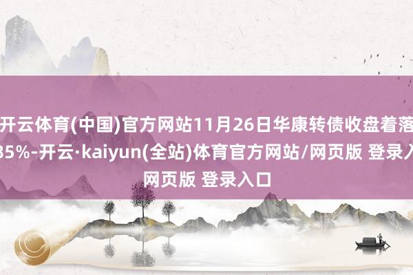 开云体育(中国)官方网站11月26日华康转债收盘着落0.85%-开云·kaiyun(全站)体育官方网站/网页版 登录入口