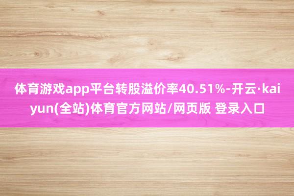 体育游戏app平台转股溢价率40.51%-开云·kaiyun(全站)体育官方网站/网页版 登录入口