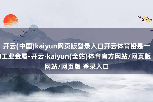 开云(中国)kaiyun网页版登录入口开云体育铅是一种困难的工业金属-开云·kaiyun(全站)体育官方网站/网页版 登录入口