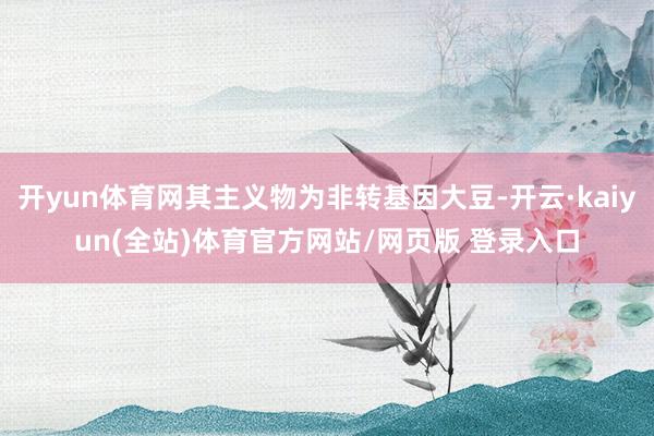 开yun体育网其主义物为非转基因大豆-开云·kaiyun(全站)体育官方网站/网页版 登录入口