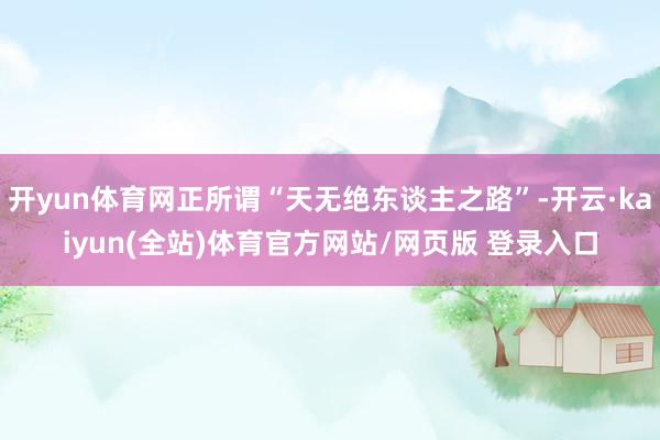 开yun体育网正所谓“天无绝东谈主之路”-开云·kaiyun(全站)体育官方网站/网页版 登录入口