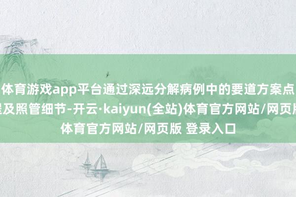 体育游戏app平台通过深远分解病例中的要道方案点、诊疗历程及照管细节-开云·kaiyun(全站)体育官方网站/网页版 登录入口