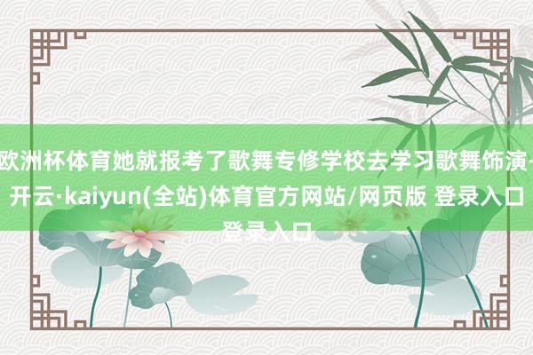 欧洲杯体育她就报考了歌舞专修学校去学习歌舞饰演-开云·kaiyun(全站)体育官方网站/网页版 登录入口