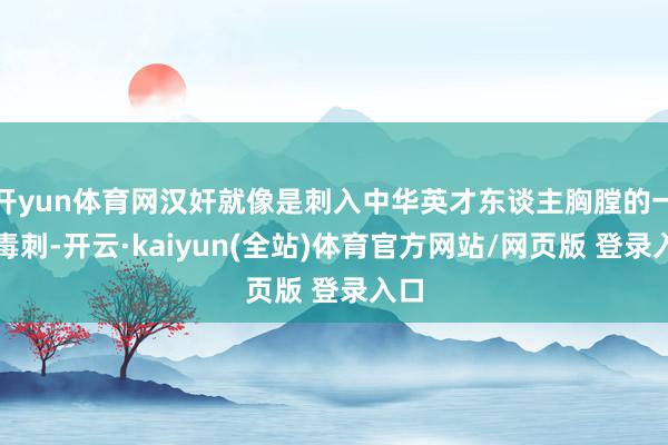 开yun体育网汉奸就像是刺入中华英才东谈主胸膛的一根毒刺-开云·kaiyun(全站)体育官方网站/网页版 登录入口