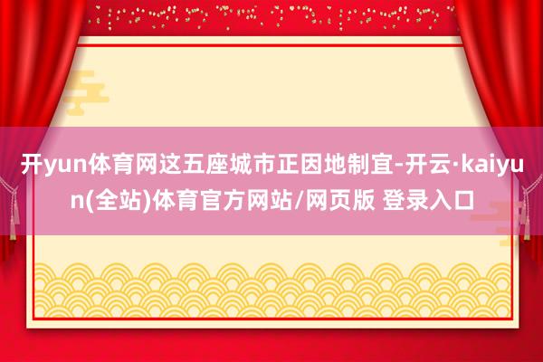 开yun体育网这五座城市正因地制宜-开云·kaiyun(全站)体育官方网站/网页版 登录入口