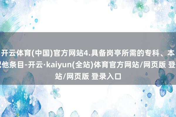 开云体育(中国)官方网站4.具备岗亭所需的专科、本领相配他条目-开云·kaiyun(全站)体育官方网站/网页版 登录入口
