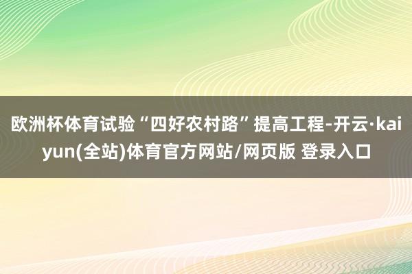 欧洲杯体育试验“四好农村路”提高工程-开云·kaiyun(全站)体育官方网站/网页版 登录入口
