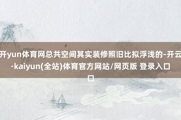 开yun体育网总共空间其实装修照旧比拟浮浅的-开云·kaiyun(全站)体育官方网站/网页版 登录入口