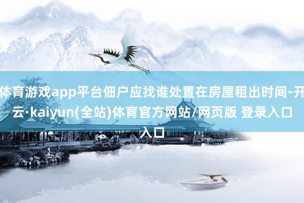 体育游戏app平台佃户应找谁处置在房屋租出时间-开云·kaiyun(全站)体育官方网站/网页版 登录入口