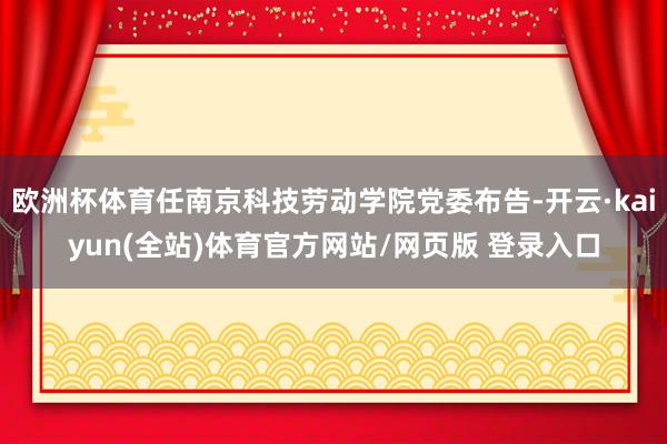 欧洲杯体育任南京科技劳动学院党委布告-开云·kaiyun(全站)体育官方网站/网页版 登录入口