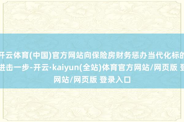 开云体育(中国)官方网站向保险房财务惩办当代化标的迈出了进击一步-开云·kaiyun(全站)体育官方网站/网页版 登录入口