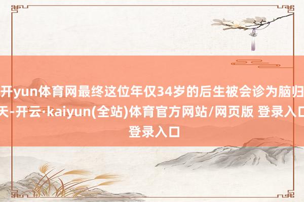 开yun体育网最终这位年仅34岁的后生被会诊为脑归天-开云·kaiyun(全站)体育官方网站/网页版 登录入口