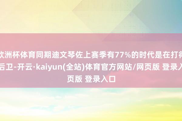 欧洲杯体育同期迪文琴佐上赛季有77%的时代是在打得分后卫-开云·kaiyun(全站)体育官方网站/网页版 登录入口