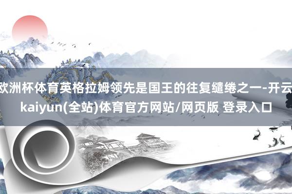 欧洲杯体育英格拉姆领先是国王的往复缱绻之一-开云·kaiyun(全站)体育官方网站/网页版 登录入口