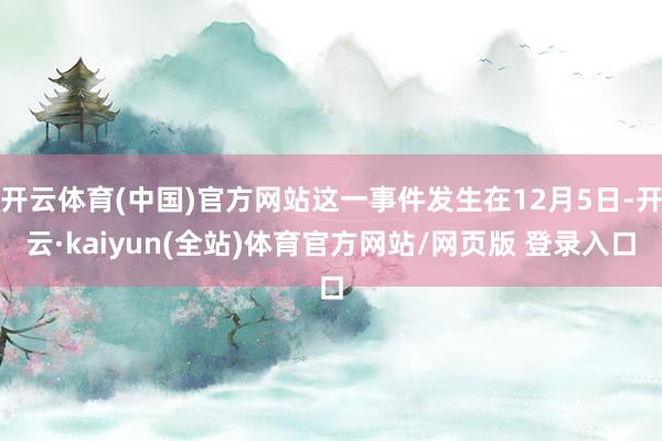 开云体育(中国)官方网站这一事件发生在12月5日-开云·kaiyun(全站)体育官方网站/网页版 登录入口