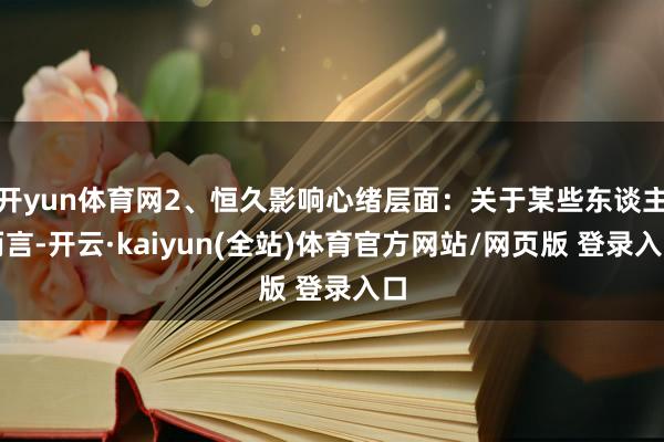 开yun体育网2、恒久影响心绪层面:关于某些东谈主而言-开云·kaiyun(全站)体育官方网站/网页版 登录入口