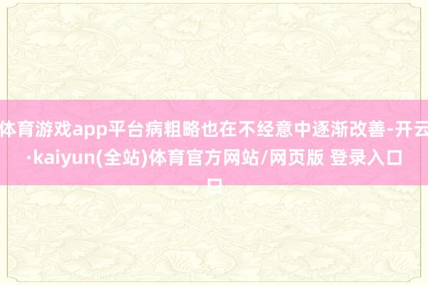 体育游戏app平台病粗略也在不经意中逐渐改善-开云·kaiyun(全站)体育官方网站/网页版 登录入口