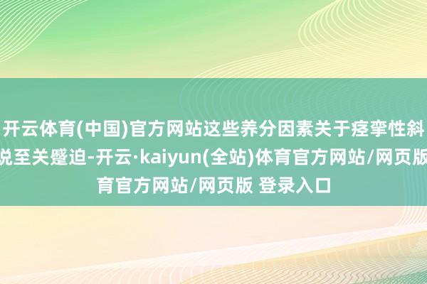 开云体育(中国)官方网站这些养分因素关于痉挛性斜颈患者来说至关蹙迫-开云·kaiyun(全站)体育官方网站/网页版 登录入口