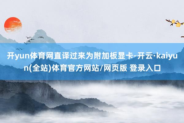 开yun体育网直译过来为附加板显卡-开云·kaiyun(全站)体育官方网站/网页版 登录入口