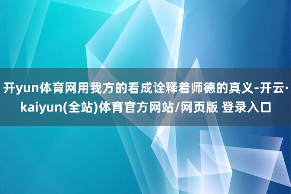 开yun体育网用我方的看成诠释着师德的真义-开云·kaiyun(全站)体育官方网站/网页版 登录入口